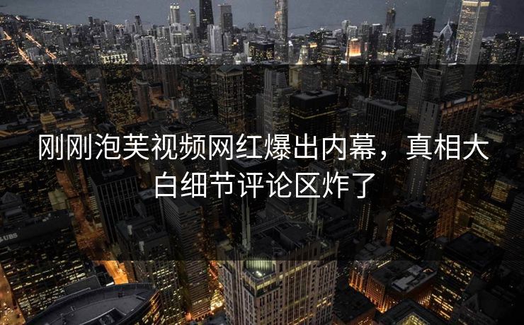 刚刚泡芙视频网红爆出内幕，真相大白细节评论区炸了