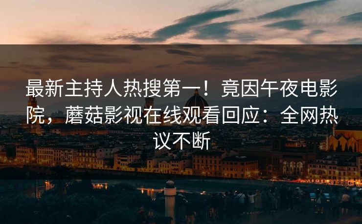 最新主持人热搜第一！竟因午夜电影院，蘑菇影视在线观看回应：全网热议不断