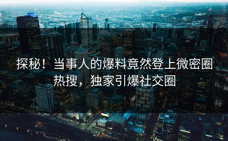 探秘！当事人的爆料竟然登上微密圈热搜，独家引爆社交圈