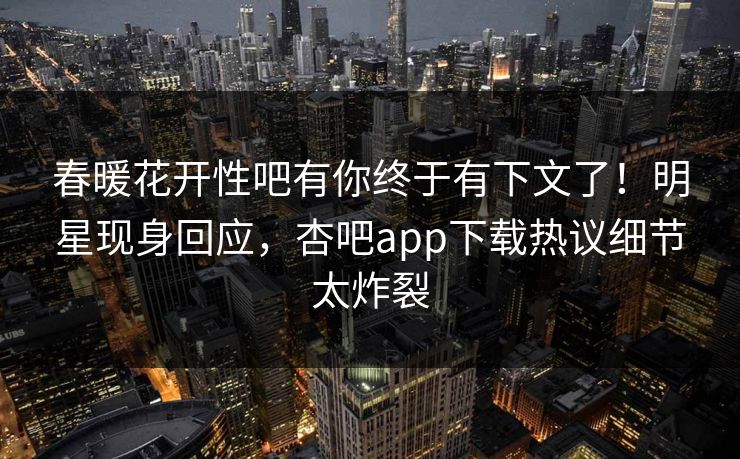 春暖花开性吧有你终于有下文了！明星现身回应，杏吧app下载热议细节太炸裂
