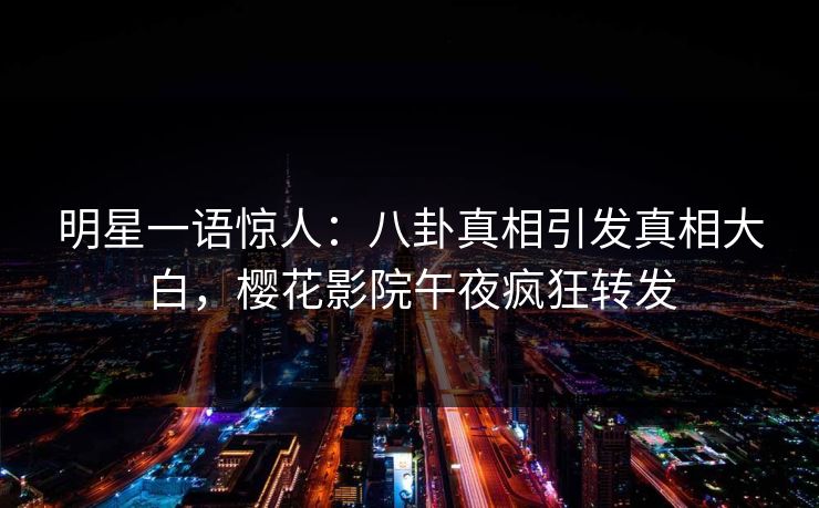 明星一语惊人：八卦真相引发真相大白，樱花影院午夜疯狂转发