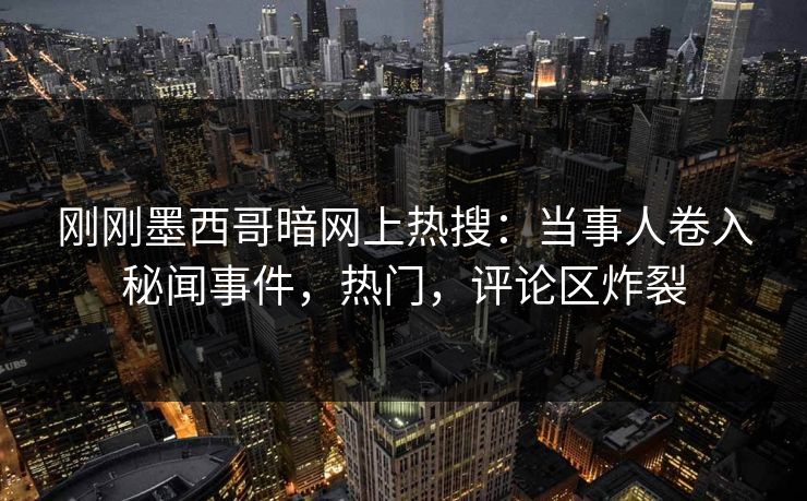 刚刚墨西哥暗网上热搜：当事人卷入秘闻事件，热门，评论区炸裂