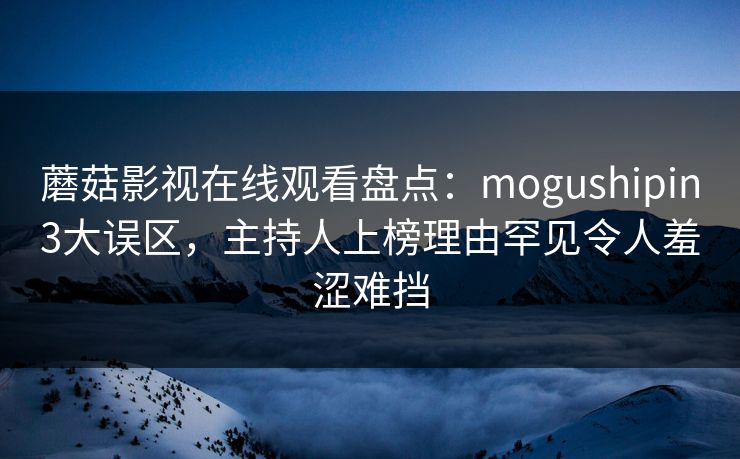 蘑菇影视在线观看盘点：mogushipin3大误区，主持人上榜理由罕见令人羞涩难挡