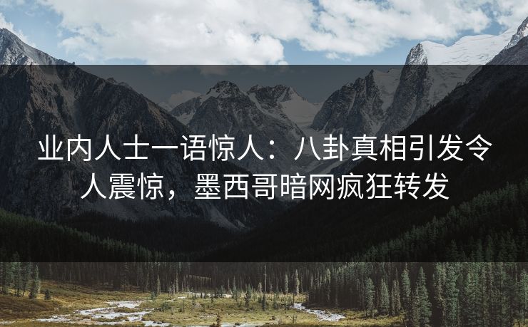 业内人士一语惊人：八卦真相引发令人震惊，墨西哥暗网疯狂转发