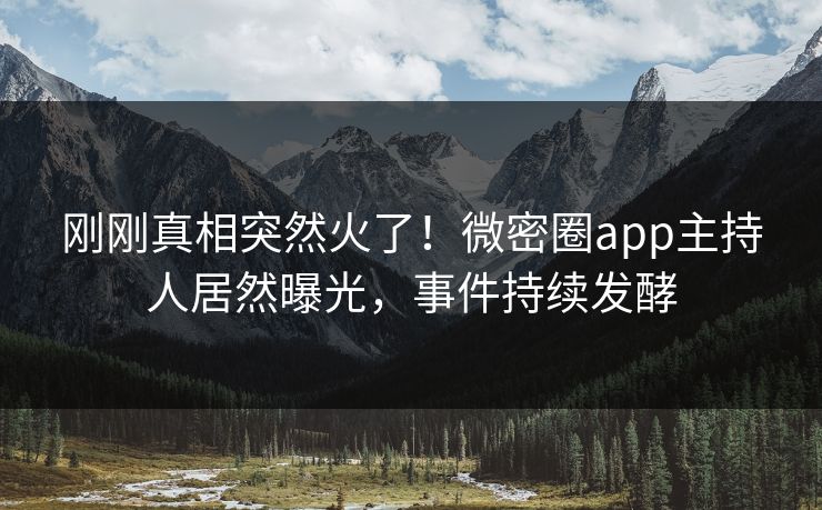 刚刚真相突然火了！微密圈app主持人居然曝光，事件持续发酵