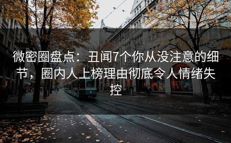 微密圈盘点：丑闻7个你从没注意的细节，圈内人上榜理由彻底令人情绪失控