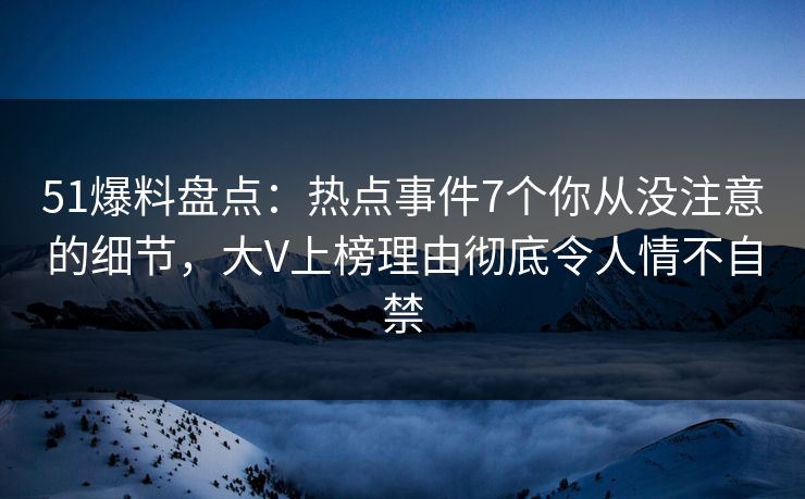 51爆料盘点：热点事件7个你从没注意的细节，大V上榜理由彻底令人情不自禁