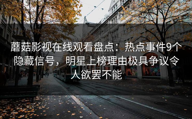 蘑菇影视在线观看盘点：热点事件9个隐藏信号，明星上榜理由极具争议令人欲罢不能