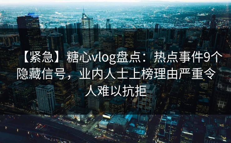 【紧急】糖心vlog盘点：热点事件9个隐藏信号，业内人士上榜理由严重令人难以抗拒