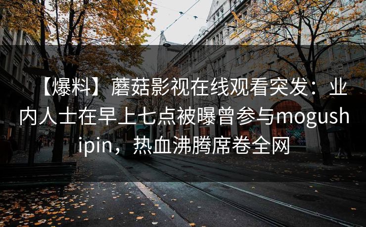【爆料】蘑菇影视在线观看突发：业内人士在早上七点被曝曾参与mogushipin，热血沸腾席卷全网