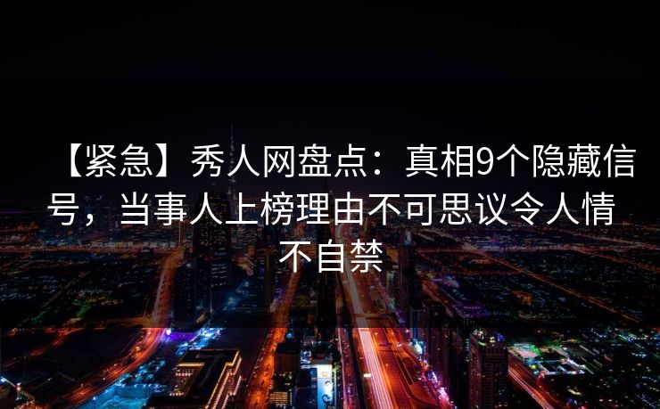 【紧急】秀人网盘点：真相9个隐藏信号，当事人上榜理由不可思议令人情不自禁