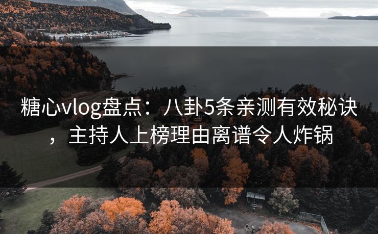 糖心vlog盘点：八卦5条亲测有效秘诀，主持人上榜理由离谱令人炸锅