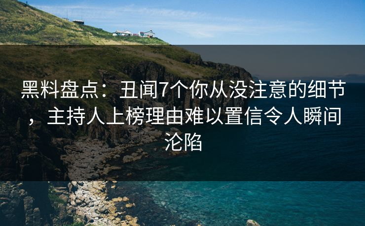 黑料盘点：丑闻7个你从没注意的细节，主持人上榜理由难以置信令人瞬间沦陷