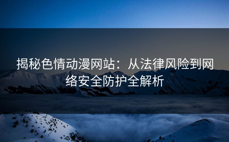 揭秘色情动漫网站:从法律风险到网络安全防护全解析 揭秘色情动漫网站:从法律风险到网络安全防护全解析