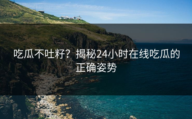 吃瓜不吐籽？揭秘24小时在线吃瓜的正确姿势