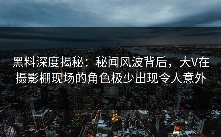 黑料深度揭秘：秘闻风波背后，大V在摄影棚现场的角色极少出现令人意外