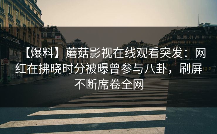 【爆料】蘑菇影视在线观看突发：网红在拂晓时分被曝曾参与八卦，刷屏不断席卷全网