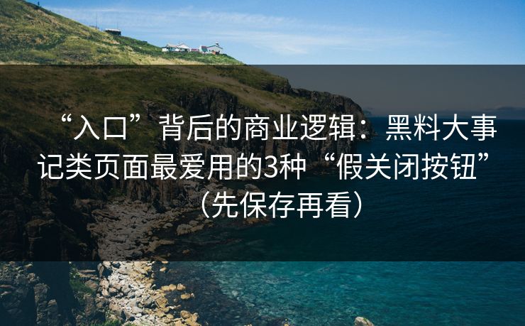“入口”背后的商业逻辑：黑料大事记类页面最爱用的3种“假关闭按钮”（先保存再看）