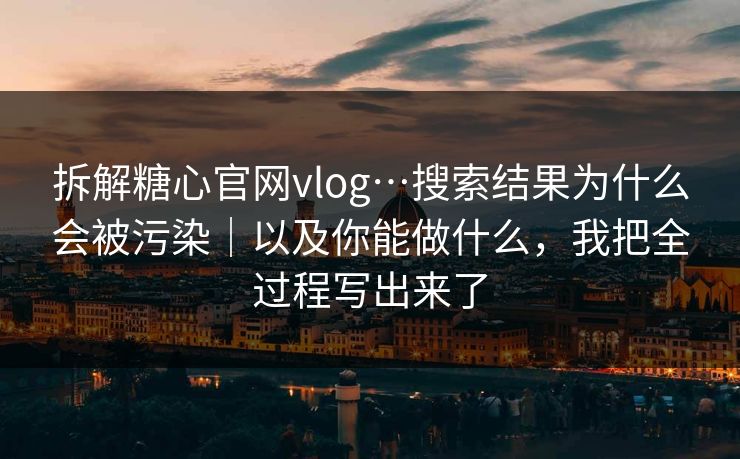 拆解糖心官网vlog…搜索结果为什么会被污染｜以及你能做什么，我把全过程写出来了