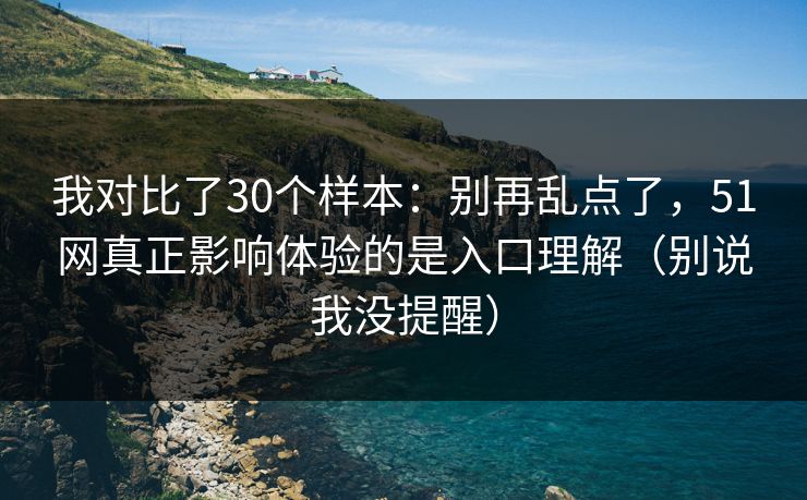 我对比了30个样本：别再乱点了，51网真正影响体验的是入口理解（别说我没提醒）