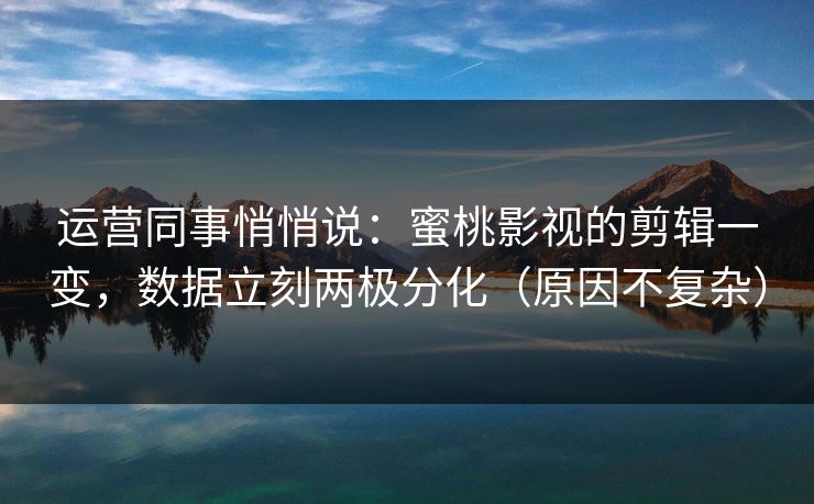 运营同事悄悄说：蜜桃影视的剪辑一变，数据立刻两极分化（原因不复杂）