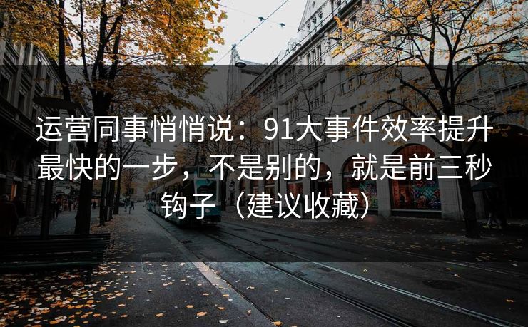 运营同事悄悄说：91大事件效率提升最快的一步，不是别的，就是前三秒钩子（建议收藏）