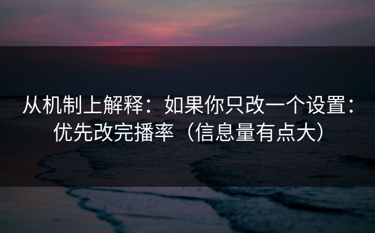 从机制上解释：如果你只改一个设置：优先改完播率（信息量有点大）