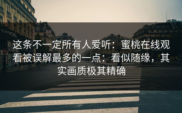 这条不一定所有人爱听：蜜桃在线观看被误解最多的一点：看似随缘，其实画质极其精确