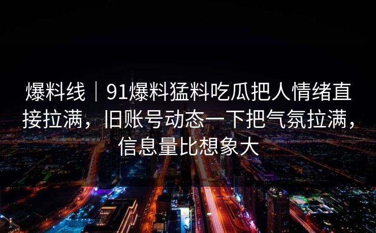 爆料线｜91爆料猛料吃瓜把人情绪直接拉满，旧账号动态一下把气氛拉满，信息量比想象大